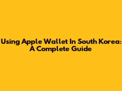 Using Apple Wallet In South Korea: A Complete Guide
