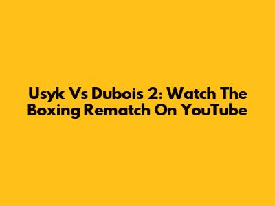 Usyk Vs Dubois 2: Watch The Boxing Rematch On YouTube