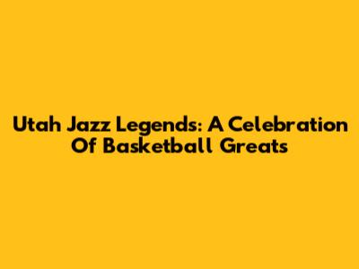 Utah Jazz Legends: A Celebration Of Basketball Greats