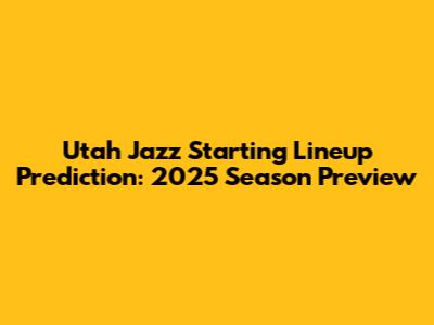 Utah Jazz Starting Lineup Prediction: 2025 Season Preview