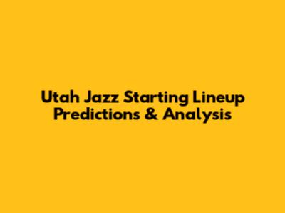 Utah Jazz Starting Lineup Predictions & Analysis