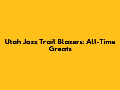 Utah Jazz Trail Blazers: All-Time Greats