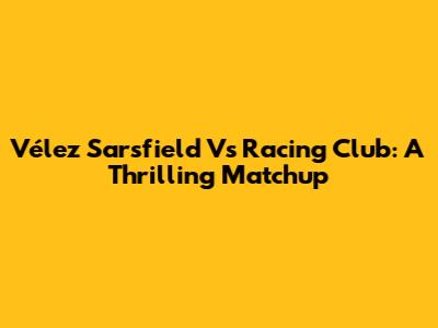 Vélez Sarsfield Vs Racing Club: A Thrilling Matchup