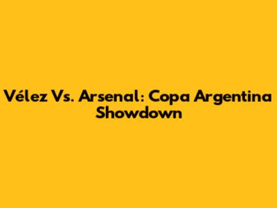 Vélez Vs. Arsenal: Copa Argentina Showdown