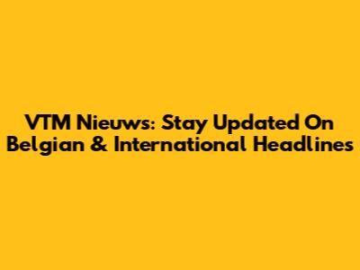 VTM Nieuws: Stay Updated On Belgian & International Headlines