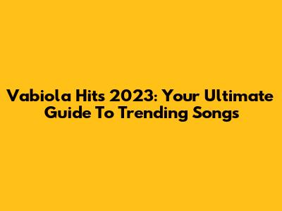 Vabiola Hits 2023: Your Ultimate Guide To Trending Songs