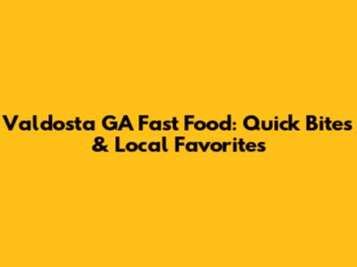 Valdosta GA Fast Food: Quick Bites & Local Favorites