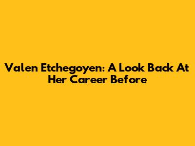 Valen Etchegoyen: A Look Back At Her Career Before