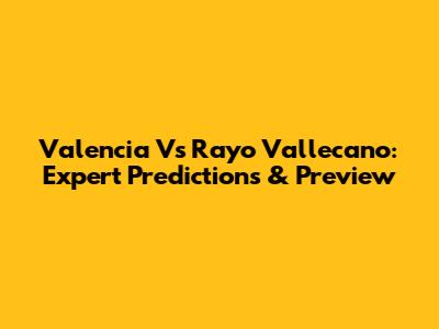 Valencia Vs Rayo Vallecano: Expert Predictions & Preview