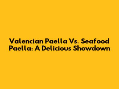 Valencian Paella Vs. Seafood Paella: A Delicious Showdown