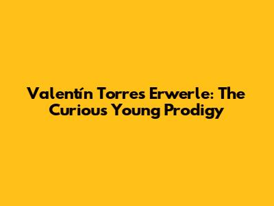 Valentín Torres Erwerle: The Curious Young Prodigy