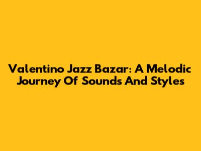 Valentino Jazz Bazar: A Melodic Journey Of Sounds And Styles