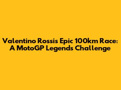Valentino Rossi's Epic 100km Race: A MotoGP Legend's Challenge