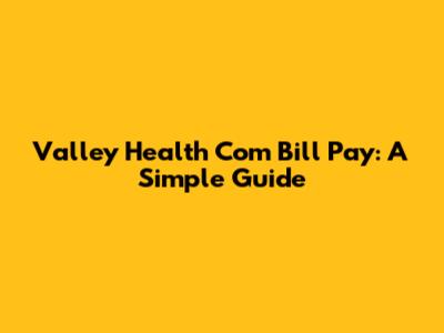 Valley Health Com Bill Pay: A Simple Guide