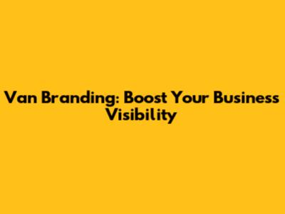 Van Branding: Boost Your Business Visibility