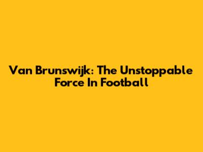 Van Brunswijk: The Unstoppable Force In Football