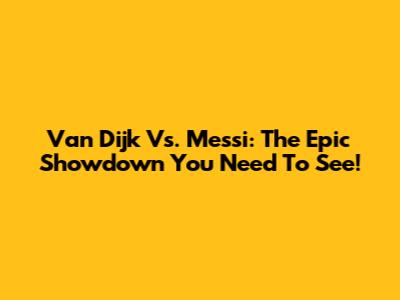Van Dijk Vs. Messi: The Epic Showdown You Need To See!