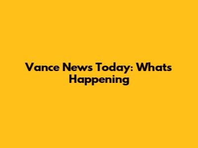 Vance News Today: What's Happening