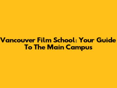 Vancouver Film School: Your Guide To The Main Campus