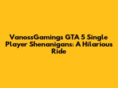 VanossGaming's GTA 5 Single Player Shenanigans: A Hilarious Ride
