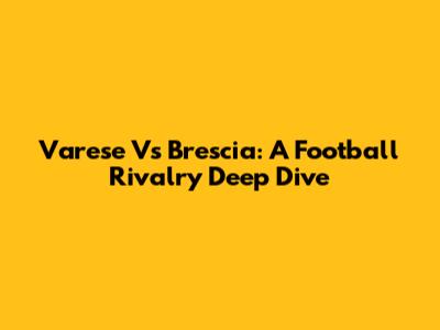 Varese Vs Brescia: A Football Rivalry Deep Dive