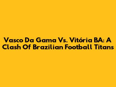 Vasco Da Gama Vs. Vitória BA: A Clash Of Brazilian Football Titans