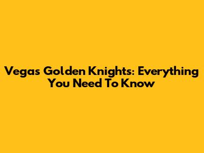 Vegas Golden Knights: Everything You Need To Know