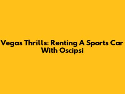 Vegas Thrills: Renting A Sports Car With Oscipsi