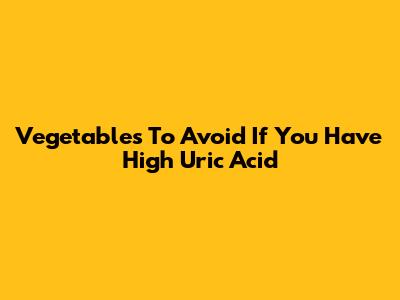 Vegetables To Avoid If You Have High Uric Acid