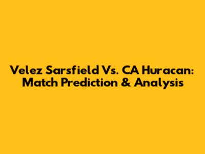 Velez Sarsfield Vs. CA Huracan: Match Prediction & Analysis