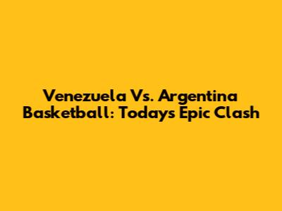 Venezuela Vs. Argentina Basketball: Today's Epic Clash