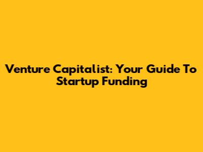 Venture Capitalist: Your Guide To Startup Funding