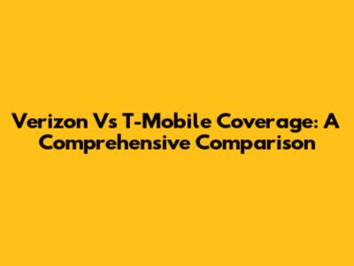 Verizon Vs T-Mobile Coverage: A Comprehensive Comparison