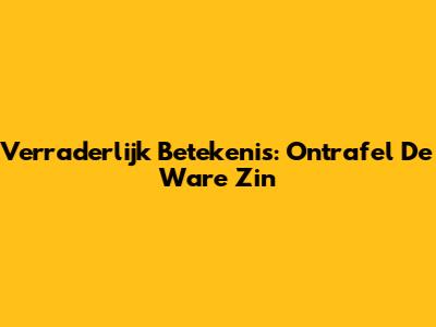 Verraderlijk Betekenis: Ontrafel De Ware Zin