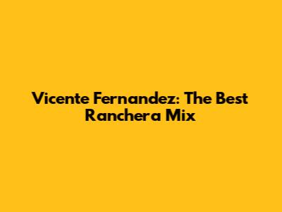 Vicente Fernandez: The Best Ranchera Mix