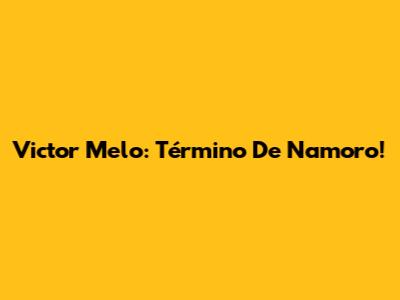 Victor Melo: Término De Namoro!