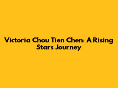 Victoria Chou Tien Chen: A Rising Star's Journey