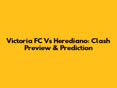 Victoria FC Vs Herediano: Clash Preview & Prediction