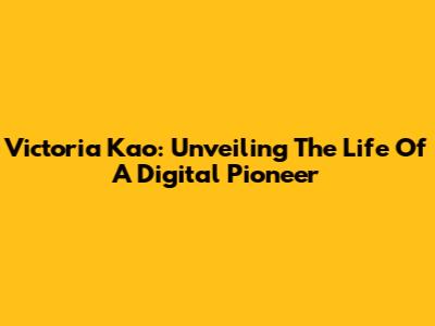 Victoria Kao: Unveiling The Life Of A Digital Pioneer