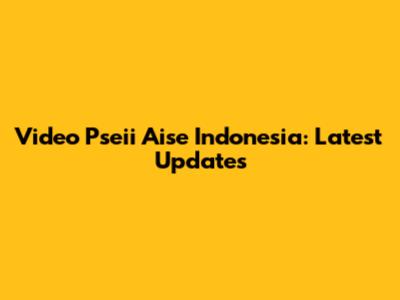 Video Pseii Aise Indonesia: Latest Updates