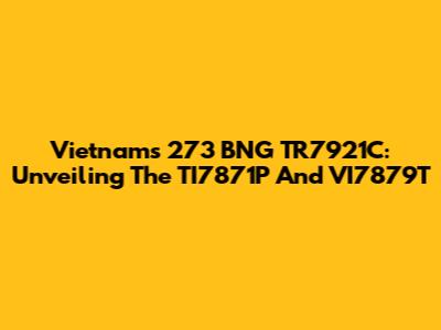 Vietnam's 273 BNG TR7921C: Unveiling The TI7871P And VI7879T