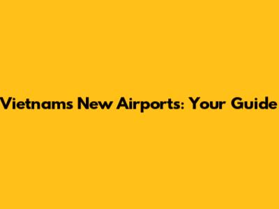 Vietnam's New Airports: Your Guide