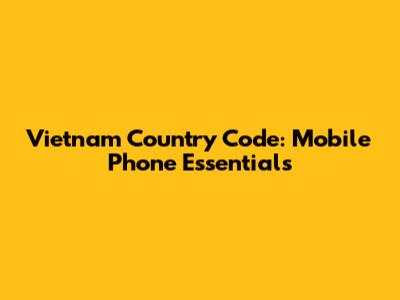 Vietnam Country Code: Mobile Phone Essentials