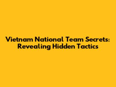 Vietnam National Team Secrets: Revealing Hidden Tactics
