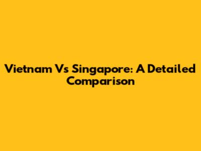 Vietnam Vs Singapore: A Detailed Comparison
