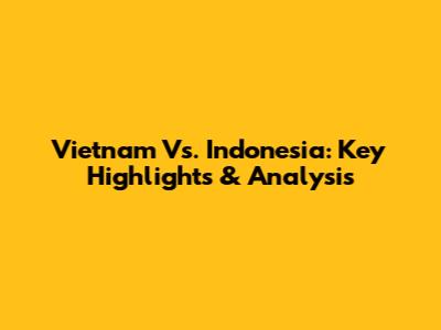 Vietnam Vs. Indonesia: Key Highlights & Analysis