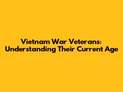 Vietnam War Veterans: Understanding Their Current Age