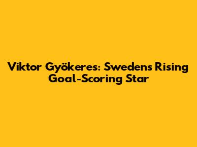 Viktor Gyökeres: Sweden's Rising Goal-Scoring Star
