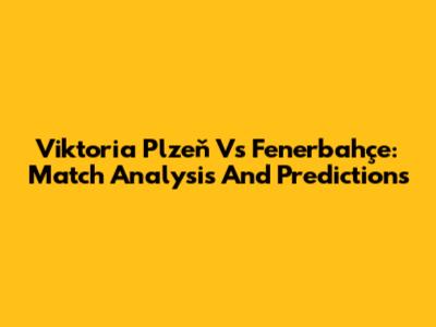 Viktoria Plzeň Vs Fenerbahçe: Match Analysis And Predictions