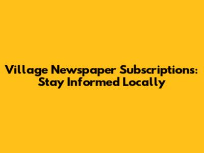 Village Newspaper Subscriptions: Stay Informed Locally